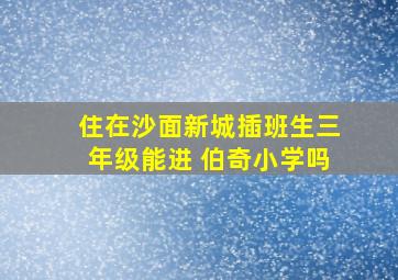 住在沙面新城插班生三年级能进 伯奇小学吗